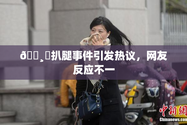 🌸‌扒腿事件引发热议，网友反应不一