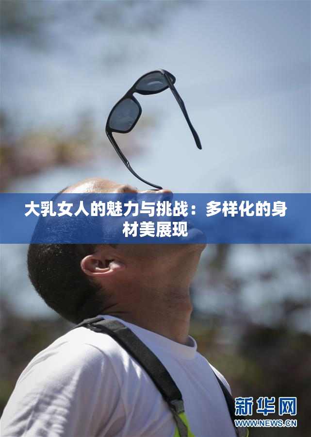 大乳女人的魅力与挑战：多样化的身材美展现