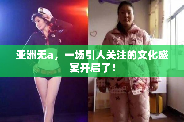 亚洲无a，一场引人关注的文化盛宴开启了！