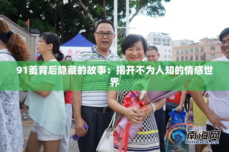 91羞背后隐藏的故事：揭开不为人知的情感世界