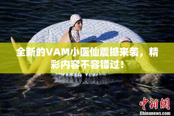 全新的VAM小医仙震撼来袭，精彩内容不容错过！