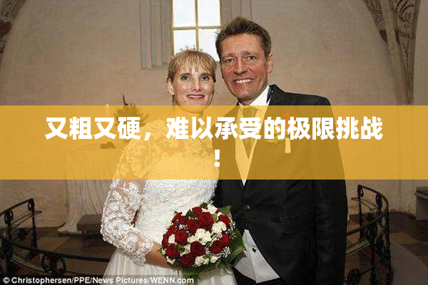 又粗又硬，难以承受的极限挑战！