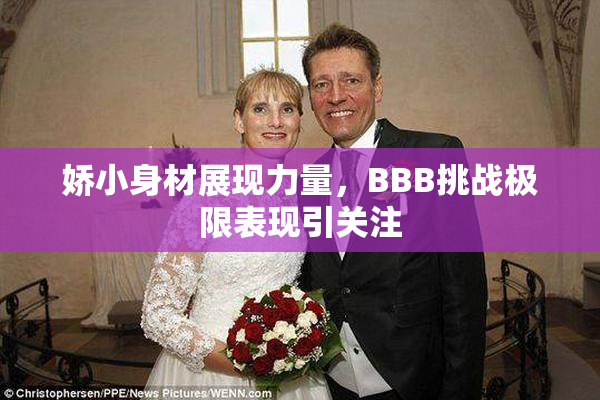 娇小身材展现力量，BBB挑战极限表现引关注
