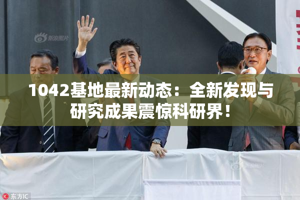 1042基地最新动态：全新发现与研究成果震惊科研界！