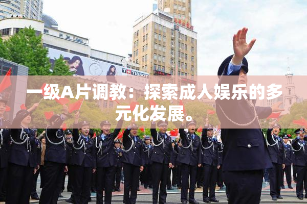 一级A片调教：探索成人娱乐的多元化发展。