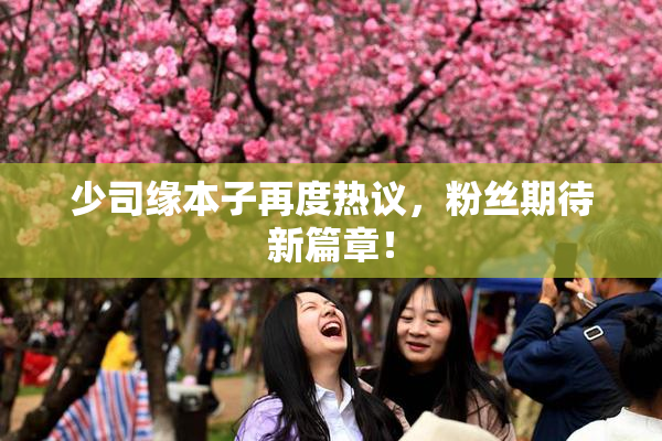 少司缘本子再度热议，粉丝期待新篇章！