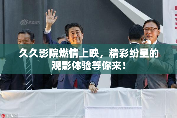 久久影院燃情上映，精彩纷呈的观影体验等你来！