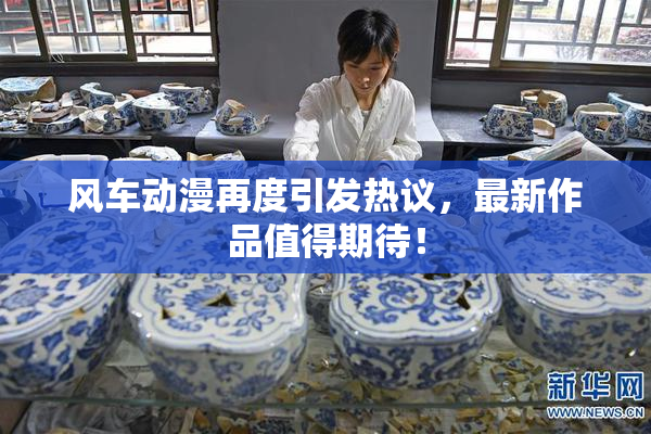 风车动漫再度引发热议，最新作品值得期待！