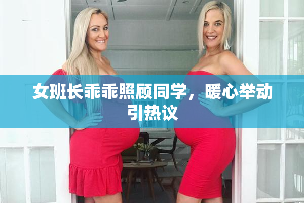 女班长乖乖照顾同学，暖心举动引热议