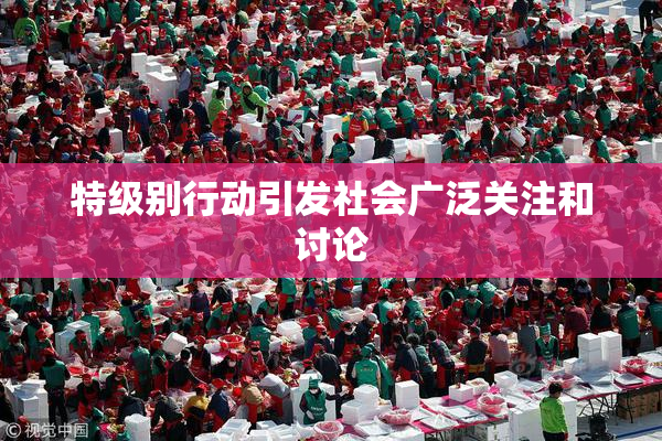 特级别行动引发社会广泛关注和讨论