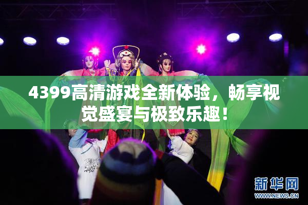 4399高清游戏全新体验，畅享视觉盛宴与极致乐趣！