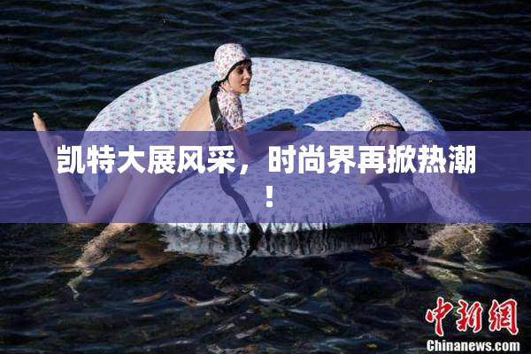 凯特大展风采，时尚界再掀热潮！