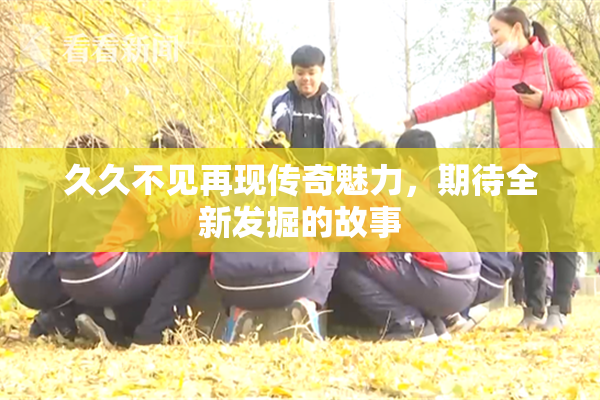 久久不见再现传奇魅力，期待全新发掘的故事