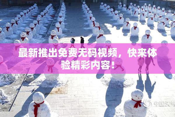 最新推出免费无码视频，快来体验精彩内容！