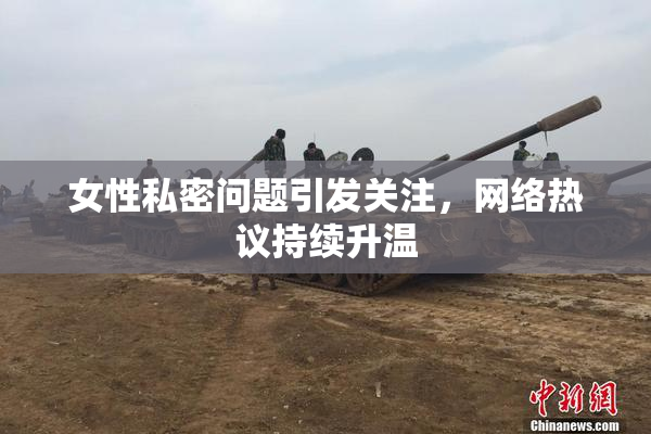 女性私密问题引发关注，网络热议持续升温