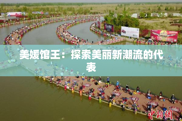 美媛馆王：探索美丽新潮流的代表