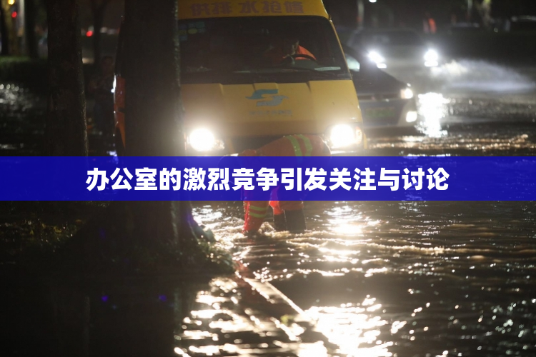 办公室的激烈竞争引发关注与讨论