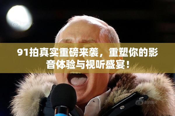 91拍真实重磅来袭，重塑你的影音体验与视听盛宴！