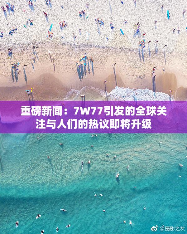 重磅新闻：7W77引发的全球关注与人们的热议即将升级