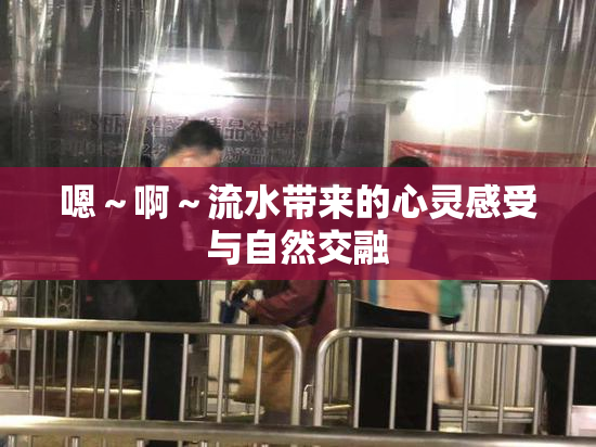 嗯～啊～流水带来的心灵感受与自然交融