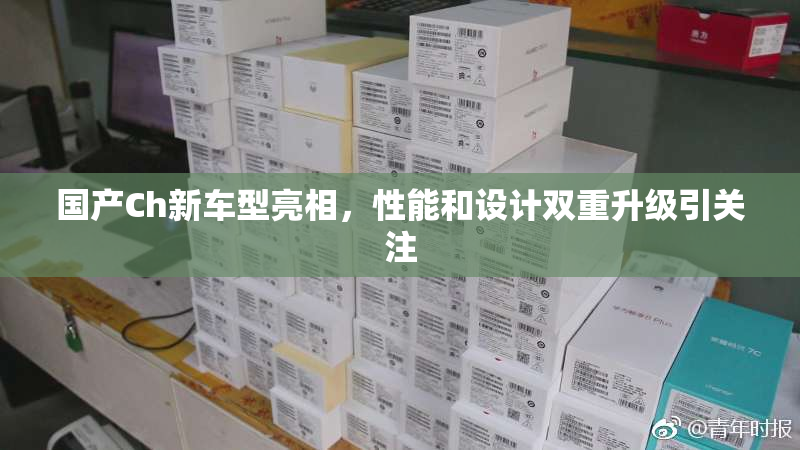 国产Ch新车型亮相，性能和设计双重升级引关注
