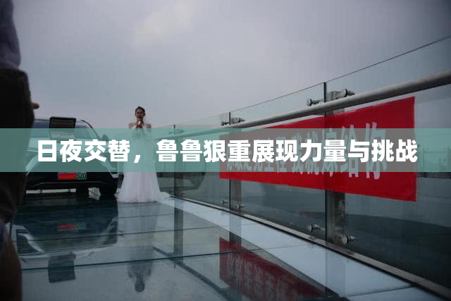 日夜交替，鲁鲁狠重展现力量与挑战