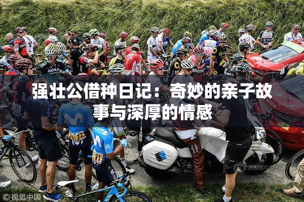 强壮公借种日记：奇妙的亲子故事与深厚的情感