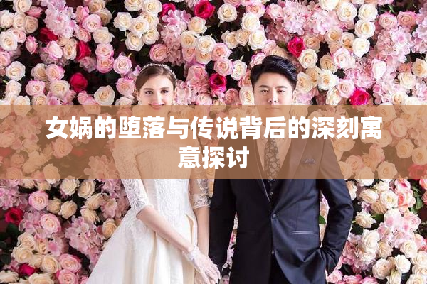 女娲的堕落与传说背后的深刻寓意探讨