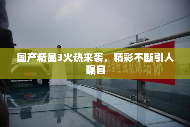 国产精品3火热来袭，精彩不断引人瞩目