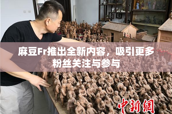 麻豆Fr推出全新内容，吸引更多粉丝关注与参与