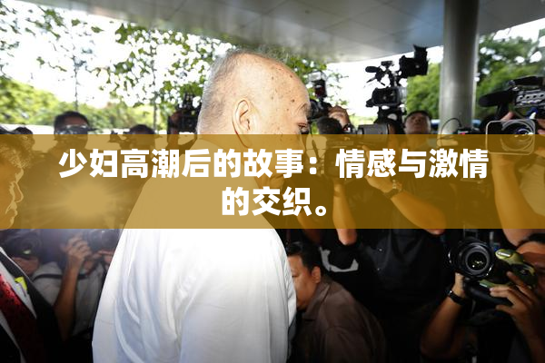 少妇高潮后的故事：情感与激情的交织。