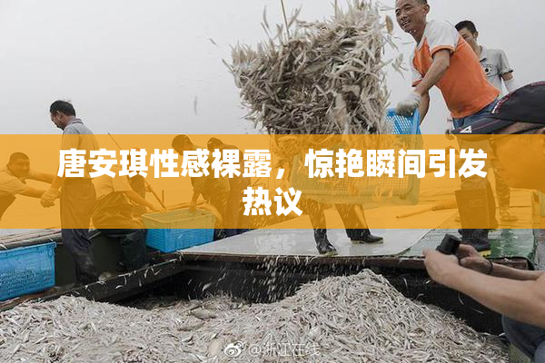 唐安琪性感裸露，惊艳瞬间引发热议