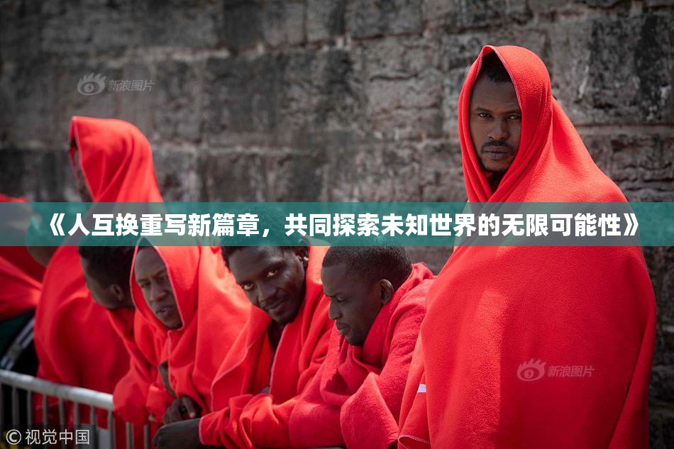 《人互换重写新篇章，共同探索未知世界的无限可能性》