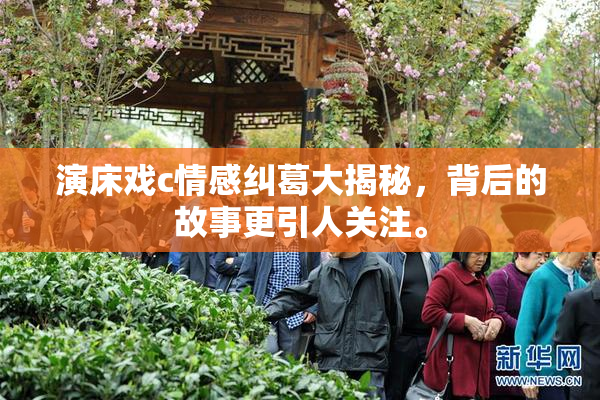 演床戏c情感纠葛大揭秘，背后的故事更引人关注。