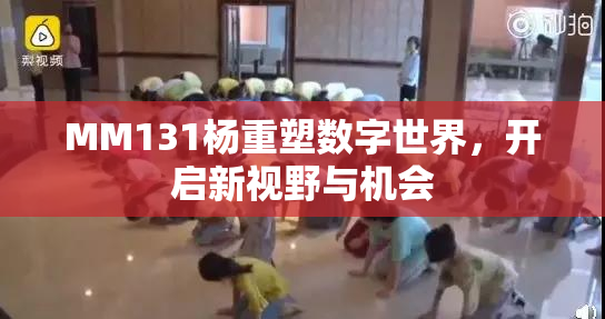 MM131杨重塑数字世界，开启新视野与机会