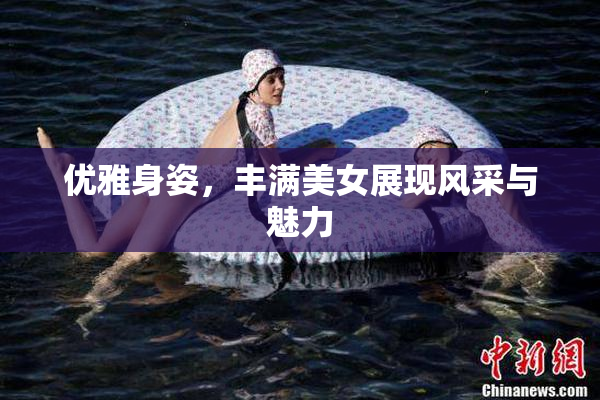 优雅身姿，丰满美女展现风采与魅力