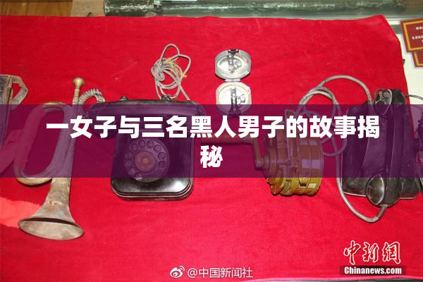 一女子与三名黑人男子的故事揭秘