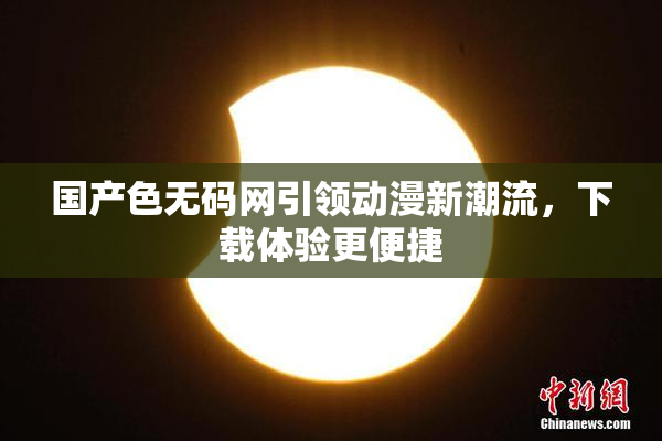 国产色无码网引领动漫新潮流，下载体验更便捷