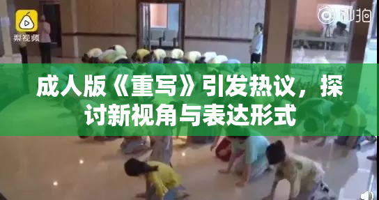 成人版《重写》引发热议，探讨新视角与表达形式