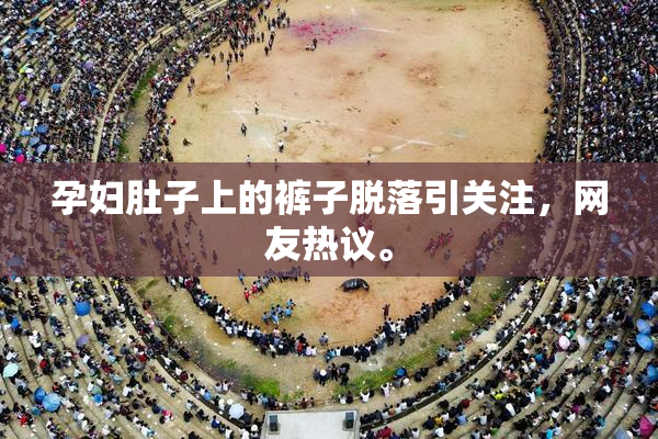 孕妇肚子上的裤子脱落引关注，网友热议。