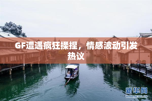 GF遭遇疯狂揉捏，情感波动引发热议