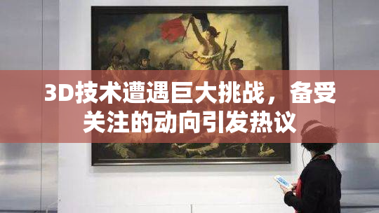 3D技术遭遇巨大挑战，备受关注的动向引发热议