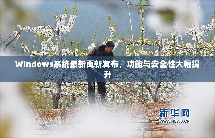 Windows系统最新更新发布，功能与安全性大幅提升