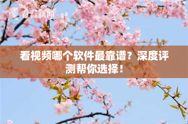 看视频哪个软件最靠谱？深度评测帮你选择！