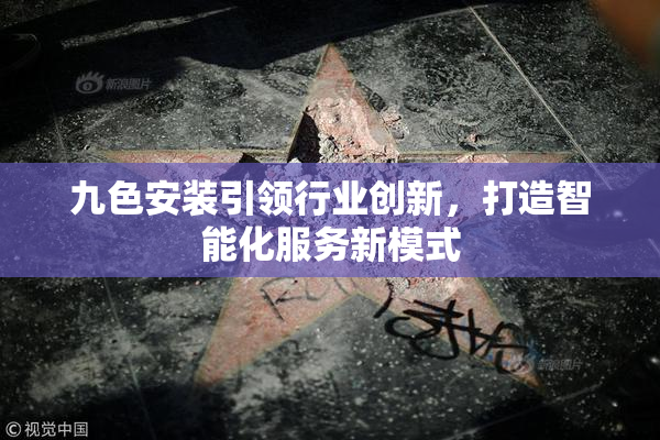 九色安装引领行业创新，打造智能化服务新模式