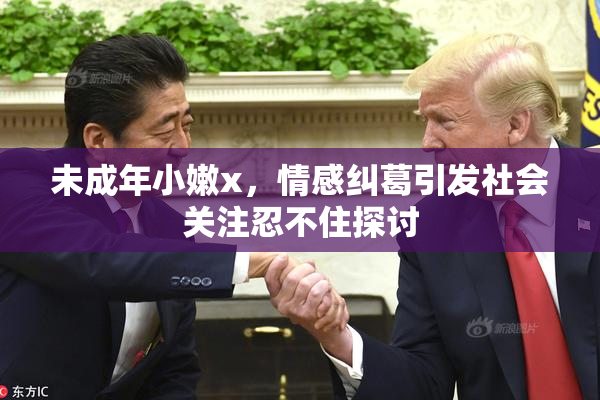 未成年小嫩x，情感纠葛引发社会关注忍不住探讨