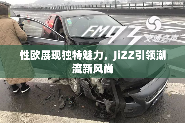 性欧展现独特魅力，JiZZ引领潮流新风尚