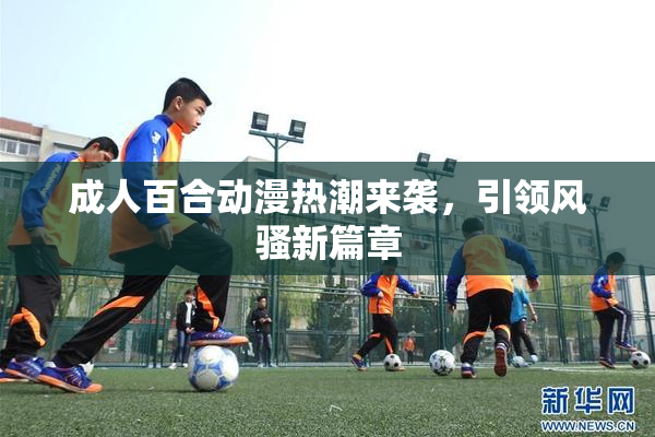 成人百合动漫热潮来袭，引领风骚新篇章