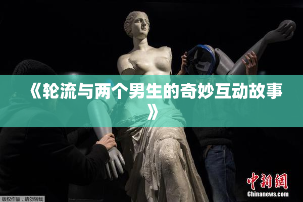 《轮流与两个男生的奇妙互动故事》