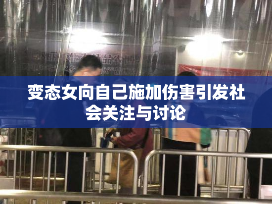 变态女向自己施加伤害引发社会关注与讨论